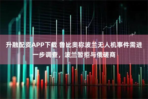 升融配资APP下载 鲁比奥称波兰无人机事件需进一步调查，波兰暂拒与俄磋商