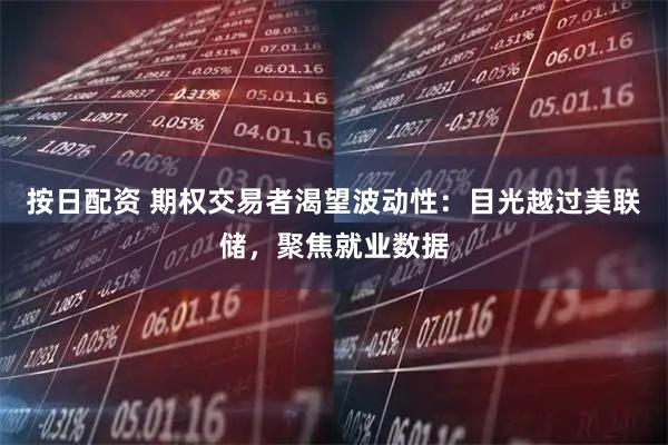 按日配资 期权交易者渴望波动性：目光越过美联储，聚焦就业数据