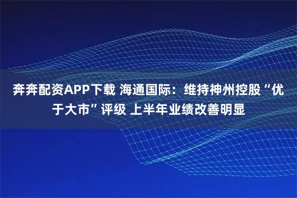 奔奔配资APP下载 海通国际：维持神州控股“优于大市”评级 上半年业绩改善明显