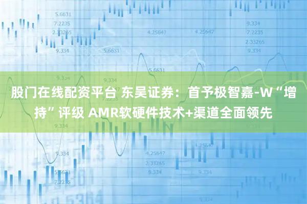 股门在线配资平台 东吴证券：首予极智嘉-W“增持”评级 AMR软硬件技术+渠道全面领先