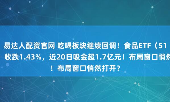 易达人配资官网 吃喝板块继续回调！食品ETF（515710）收跌1.43%，近20日吸金超1.7亿元！布局窗口悄然打开？