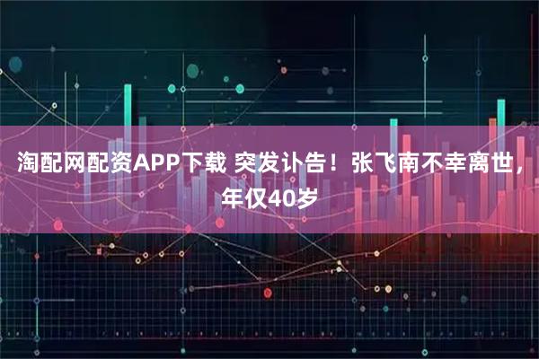 淘配网配资APP下载 突发讣告！张飞南不幸离世，年仅40岁