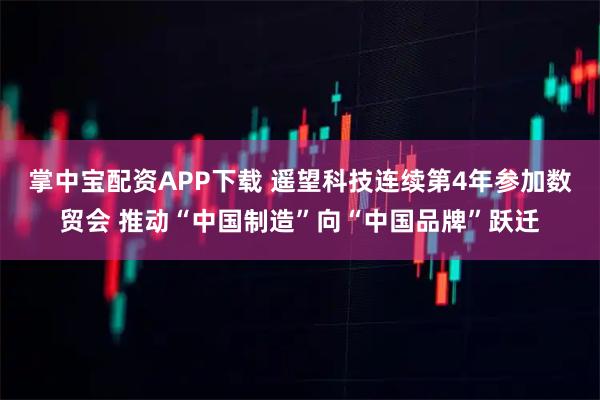 掌中宝配资APP下载 遥望科技连续第4年参加数贸会 推动“中国制造”向“中国品牌”跃迁