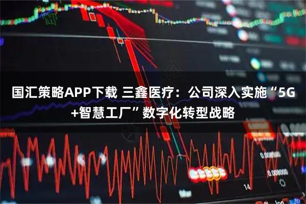 国汇策略APP下载 三鑫医疗：公司深入实施“5G+智慧工厂”数字化转型战略