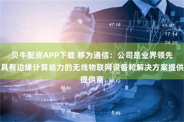 贝牛配资APP下载 移为通信：公司是业界领先的具有边缘计算能力的无线物联网设备和解决方案提供商