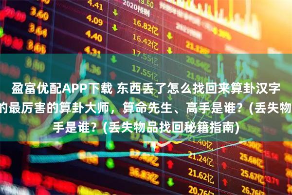 盈富优配APP下载 东西丢了怎么找回来算卦汉字偏旁，鹤岗靠谱的最厉害的算卦大师，算命先生、高手是谁？(丢失物品找回秘籍指南)