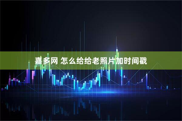 嘉多网 怎么给给老照片加时间戳