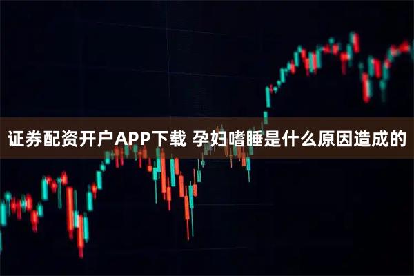 证券配资开户APP下载 孕妇嗜睡是什么原因造成的