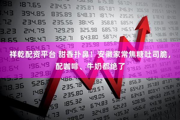 祥乾配资平台 甜香扑鼻！安徽家常焦糖吐司脆，配咖啡、牛奶都绝了