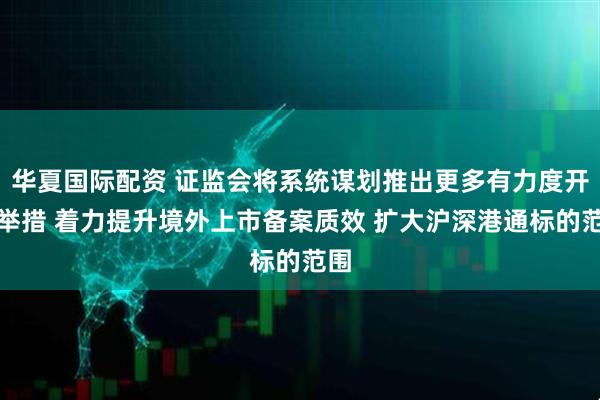 华夏国际配资 证监会将系统谋划推出更多有力度开放举措 着力提升境外上市备案质效 扩大沪深港通标的范围