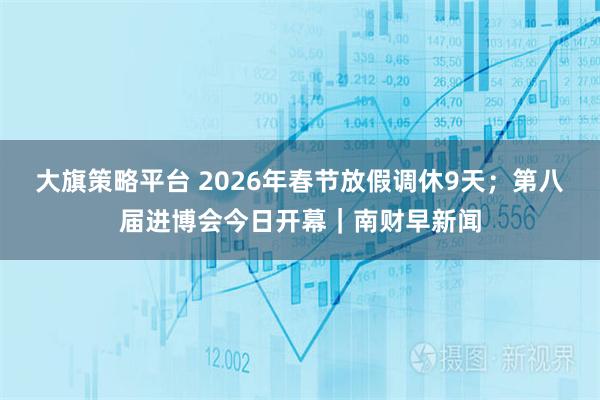 大旗策略平台 2026年春节放假调休9天；第八届进博会今日开幕｜南财早新闻