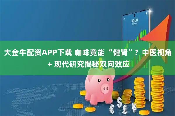 大金牛配资APP下载 咖啡竟能 “健肾”？中医视角 + 现代研究揭秘双向效应