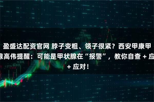 盈盛达配资官网 脖子变粗、领子很紧？西安甲康甲状腺高伟提醒：可能是甲状腺在“报警”，教你自查 + 应对！