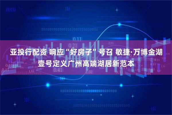 亚投行配资 响应“好房子”号召 敏捷·万博金湖壹号定义广州高端湖居新范本