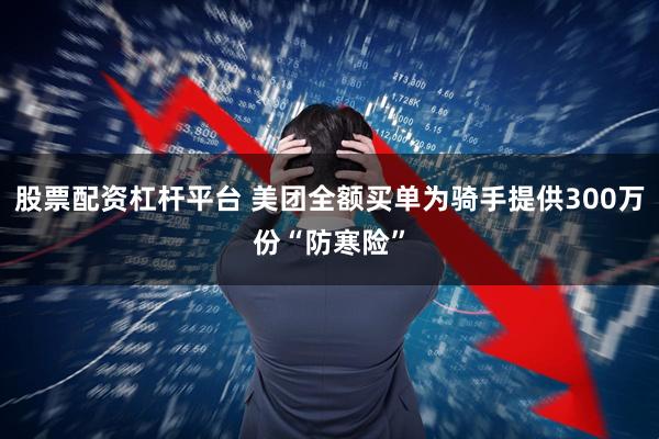 股票配资杠杆平台 美团全额买单为骑手提供300万份“防寒险”