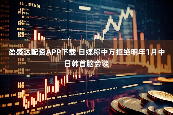 盈盛达配资APP下载 日媒称中方拒绝明年1月中日韩首脑会谈