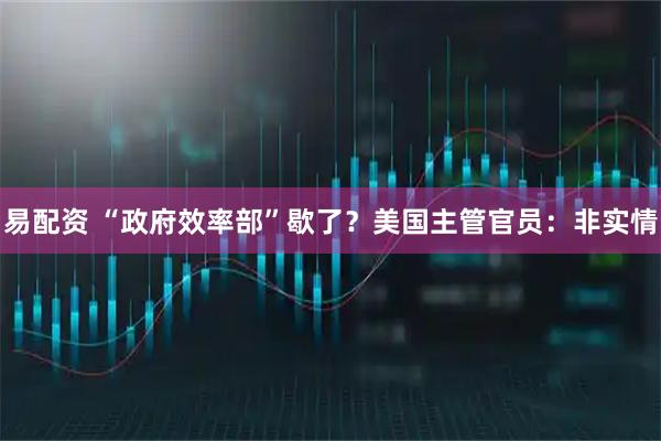 易配资 “政府效率部”歇了？美国主管官员：非实情
