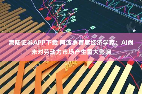 港陆证券APP下载 阿波罗首席经济学家：AI尚未对劳动力市场产生重大影响