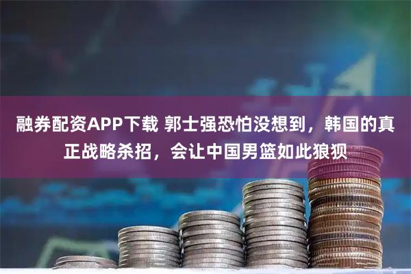 融券配资APP下载 郭士强恐怕没想到，韩国的真正战略杀招，会让中国男篮如此狼狈