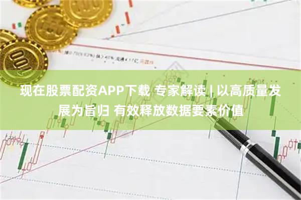 现在股票配资APP下载 专家解读 | 以高质量发展为旨归 有效释放数据要素价值