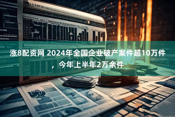 涨8配资网 2024年全国企业破产案件超10万件，今年上半年2万余件