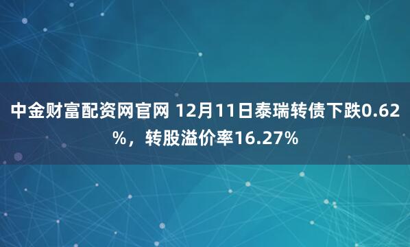 中金财富配资网官网 12月11日泰瑞转债下跌0.62%，转股溢价率16.27%