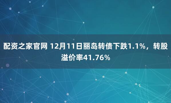 配资之家官网 12月11日丽岛转债下跌1.1%，转股溢价率41.76%