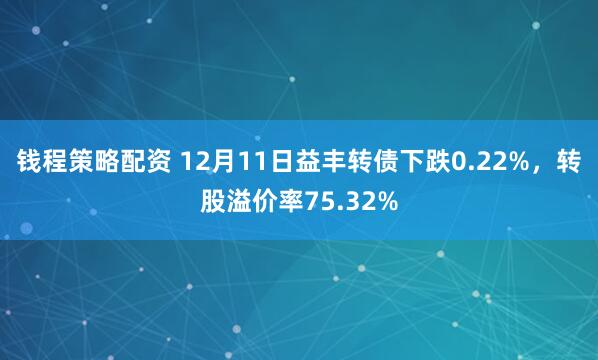 钱程策略配资 12月11日益丰转债下跌0.22%，转股溢价率75.32%