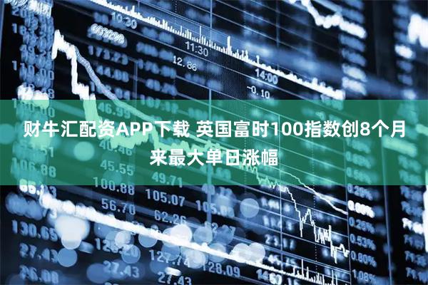 财牛汇配资APP下载 英国富时100指数创8个月来最大单日涨幅