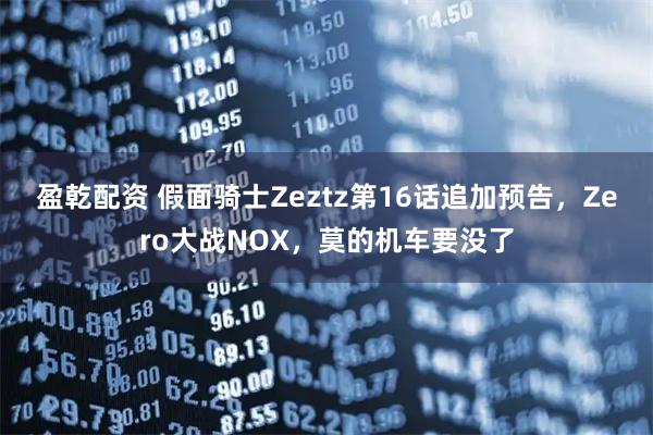 盈乾配资 假面骑士Zeztz第16话追加预告，Zero大战NOX，莫的机车要没了