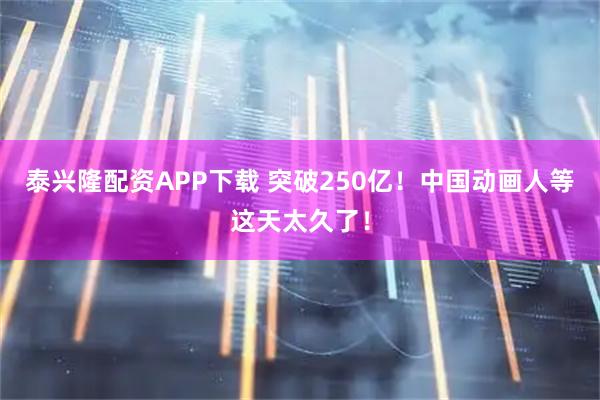 泰兴隆配资APP下载 突破250亿！中国动画人等这天太久了！