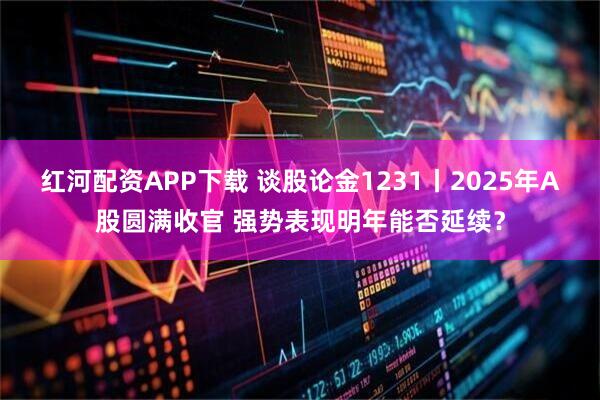 红河配资APP下载 谈股论金1231丨2025年A股圆满收官 强势表现明年能否延续?