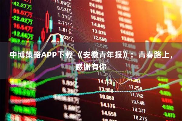中博策略APP下载 《安徽青年报》：青春路上，感谢有你