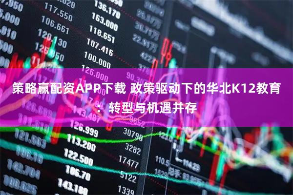 策略赢配资APP下载 政策驱动下的华北K12教育：转型与机遇并存