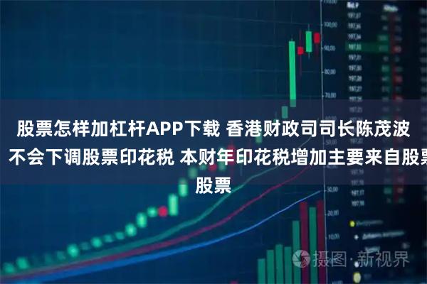 股票怎样加杠杆APP下载 香港财政司司长陈茂波：不会下调股票印花税 本财年印花税增加主要来自股票