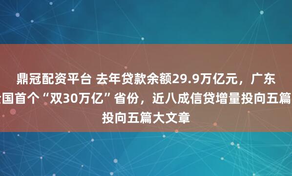 鼎冠配资平台 去年贷款余额29.9万亿元，广东望成全国首个“双30万亿”省份，近八成信贷增量投向五篇大文章