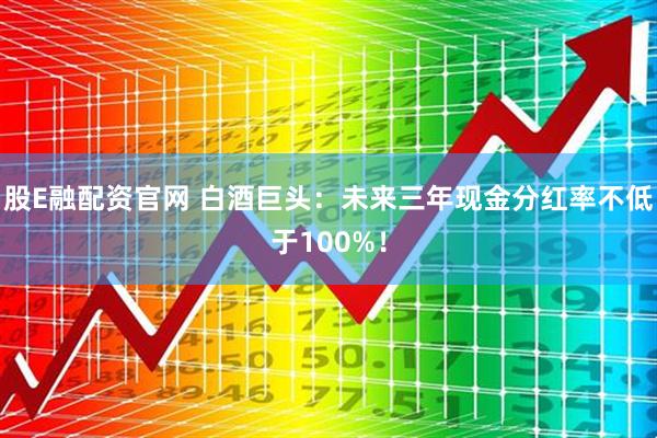 股E融配资官网 白酒巨头：未来三年现金分红率不低于100%！