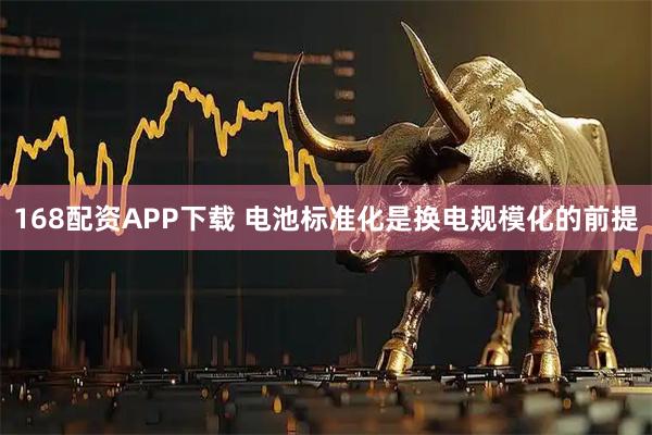 168配资APP下载 电池标准化是换电规模化的前提