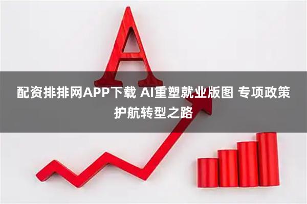 配资排排网APP下载 AI重塑就业版图 专项政策护航转型之路