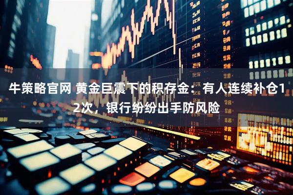 牛策略官网 黄金巨震下的积存金：有人连续补仓12次，银行纷纷出手防风险
