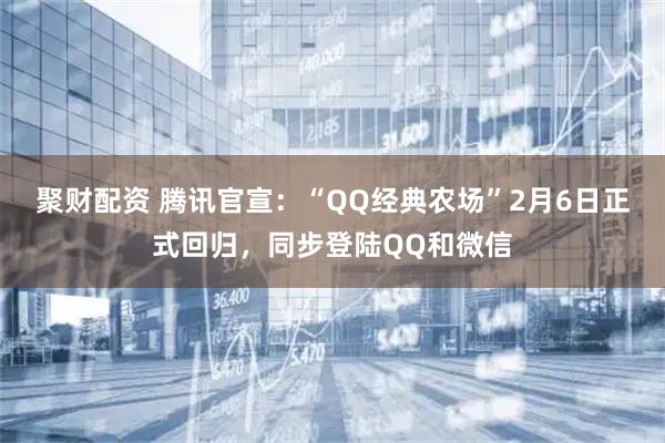 聚财配资 腾讯官宣：“QQ经典农场”2月6日正式回归，同步登陆QQ和微信