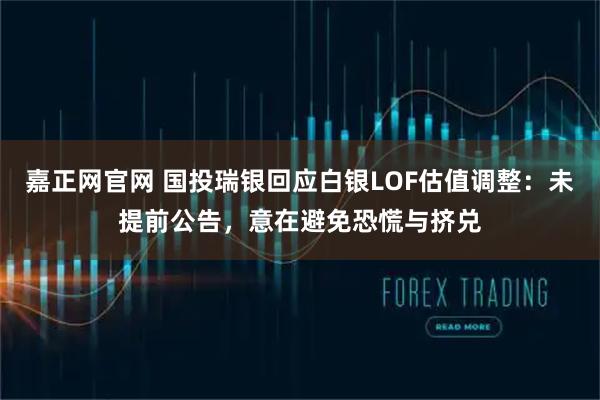 嘉正网官网 国投瑞银回应白银LOF估值调整：未提前公告，意在避免恐慌与挤兑