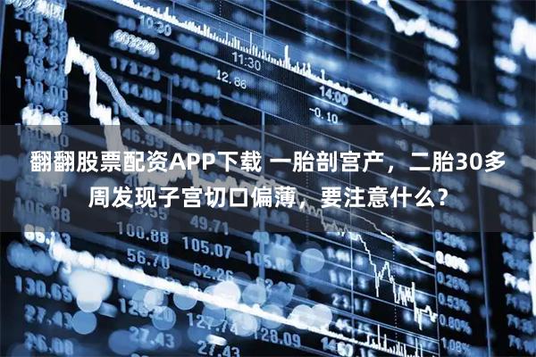 翻翻股票配资APP下载 一胎剖宫产，二胎30多周发现子宫切口偏薄，要注意什么？