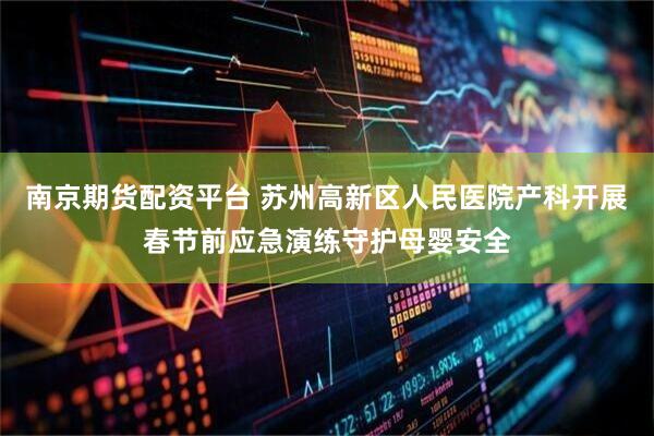 南京期货配资平台 苏州高新区人民医院产科开展春节前应急演练守护母婴安全