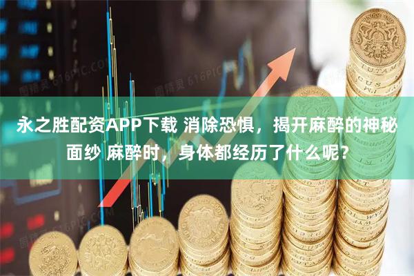 永之胜配资APP下载 消除恐惧，揭开麻醉的神秘面纱 麻醉时，身体都经历了什么呢？