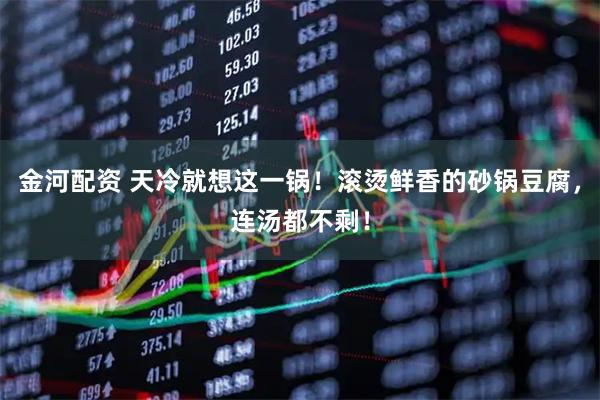 金河配资 天冷就想这一锅！滚烫鲜香的砂锅豆腐，连汤都不剩！