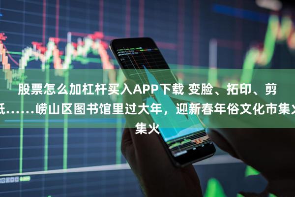 股票怎么加杠杆买入APP下载 变脸、拓印、剪纸……崂山区图书馆里过大年，迎新春年俗文化市集火