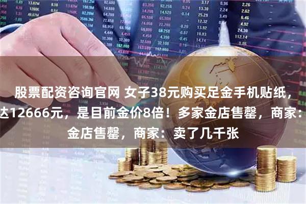股票配资咨询官网 女子38元购买足金手机贴纸，折算克价高达12666元，是目前金价8倍！多家金店售罄，商家：卖了几千张