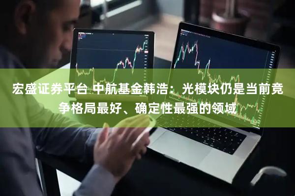 宏盛证券平台 中航基金韩浩：光模块仍是当前竞争格局最好、确定性最强的领域