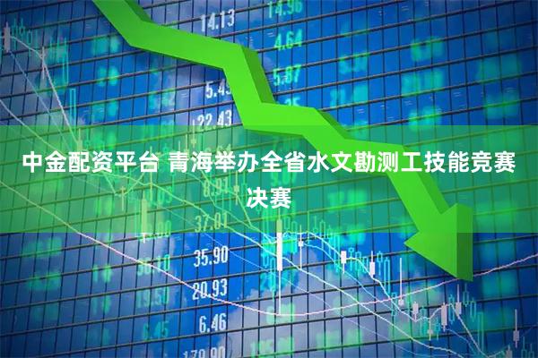 中金配资平台 青海举办全省水文勘测工技能竞赛决赛